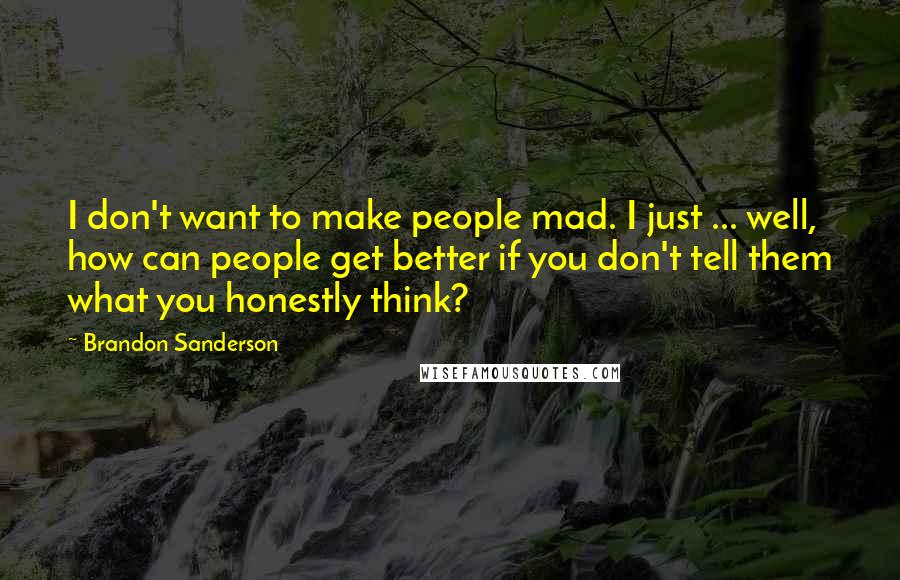 Brandon Sanderson Quotes: I don't want to make people mad. I just ... well, how can people get better if you don't tell them what you honestly think?