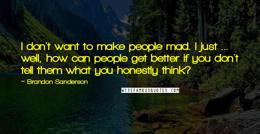 Brandon Sanderson Quotes: I don't want to make people mad. I just ... well, how can people get better if you don't tell them what you honestly think?