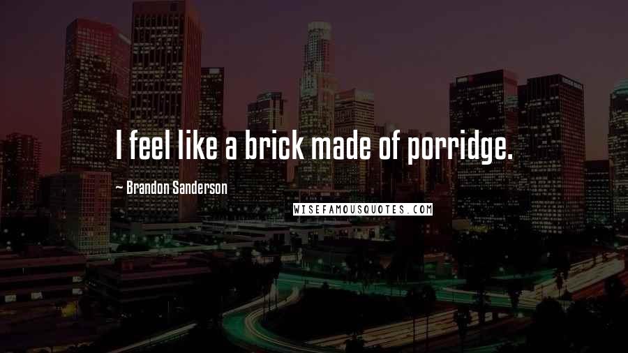 Brandon Sanderson Quotes: I feel like a brick made of porridge.