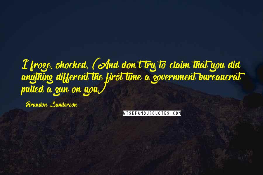 Brandon Sanderson Quotes: I froze, shocked. (And don't try to claim that you did anything different the first time a government bureaucrat pulled a gun on you.)