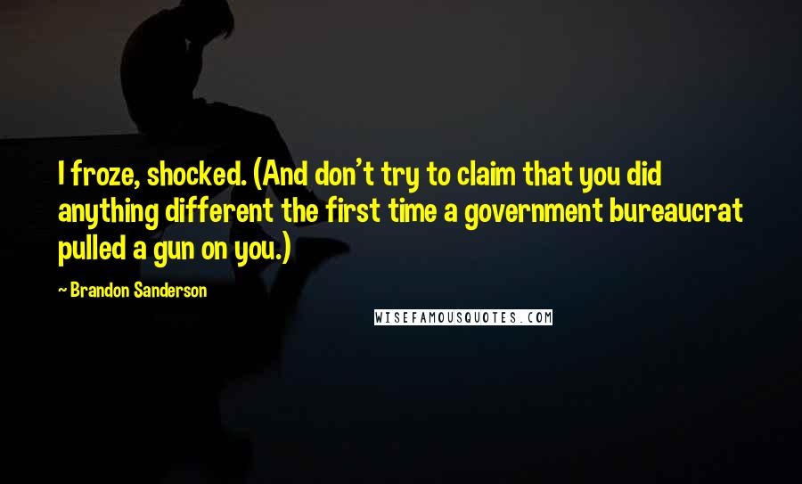 Brandon Sanderson Quotes: I froze, shocked. (And don't try to claim that you did anything different the first time a government bureaucrat pulled a gun on you.)