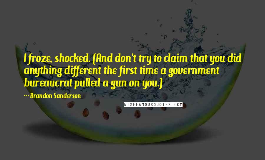 Brandon Sanderson Quotes: I froze, shocked. (And don't try to claim that you did anything different the first time a government bureaucrat pulled a gun on you.)