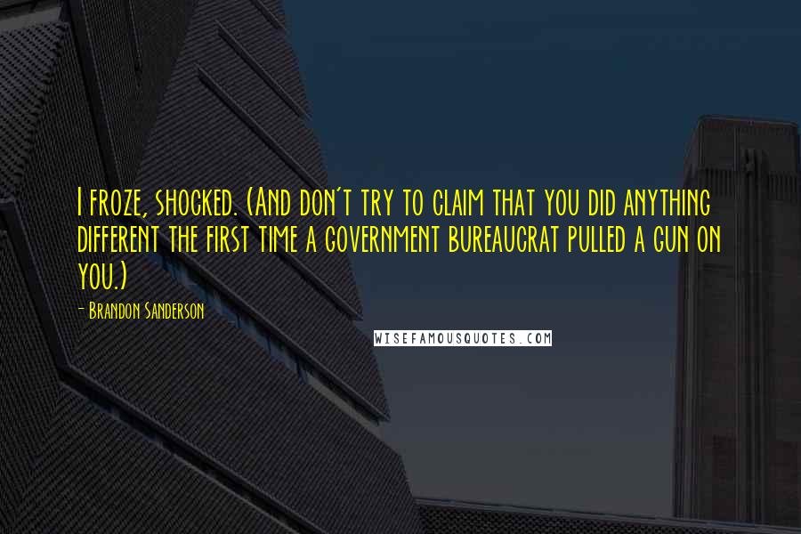 Brandon Sanderson Quotes: I froze, shocked. (And don't try to claim that you did anything different the first time a government bureaucrat pulled a gun on you.)