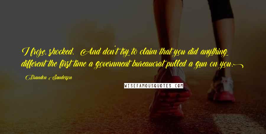 Brandon Sanderson Quotes: I froze, shocked. (And don't try to claim that you did anything different the first time a government bureaucrat pulled a gun on you.)