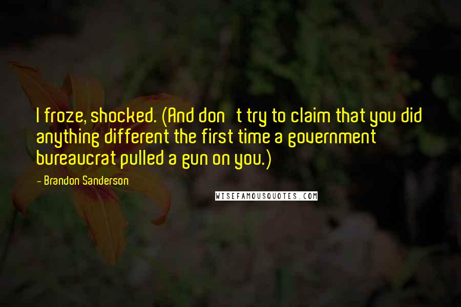 Brandon Sanderson Quotes: I froze, shocked. (And don't try to claim that you did anything different the first time a government bureaucrat pulled a gun on you.)