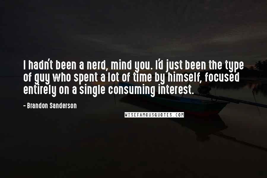 Brandon Sanderson Quotes: I hadn't been a nerd, mind you. I'd just been the type of guy who spent a lot of time by himself, focused entirely on a single consuming interest.