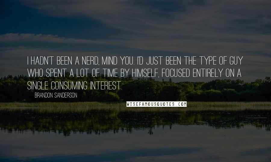 Brandon Sanderson Quotes: I hadn't been a nerd, mind you. I'd just been the type of guy who spent a lot of time by himself, focused entirely on a single consuming interest.