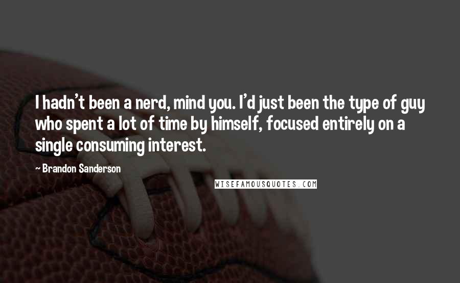 Brandon Sanderson Quotes: I hadn't been a nerd, mind you. I'd just been the type of guy who spent a lot of time by himself, focused entirely on a single consuming interest.