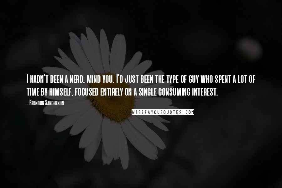 Brandon Sanderson Quotes: I hadn't been a nerd, mind you. I'd just been the type of guy who spent a lot of time by himself, focused entirely on a single consuming interest.