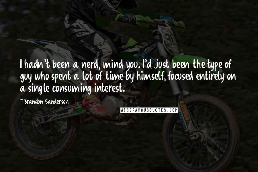 Brandon Sanderson Quotes: I hadn't been a nerd, mind you. I'd just been the type of guy who spent a lot of time by himself, focused entirely on a single consuming interest.