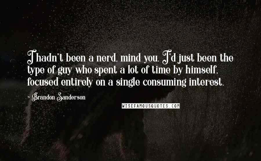 Brandon Sanderson Quotes: I hadn't been a nerd, mind you. I'd just been the type of guy who spent a lot of time by himself, focused entirely on a single consuming interest.