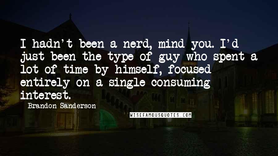 Brandon Sanderson Quotes: I hadn't been a nerd, mind you. I'd just been the type of guy who spent a lot of time by himself, focused entirely on a single consuming interest.