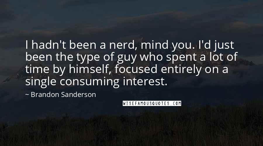 Brandon Sanderson Quotes: I hadn't been a nerd, mind you. I'd just been the type of guy who spent a lot of time by himself, focused entirely on a single consuming interest.