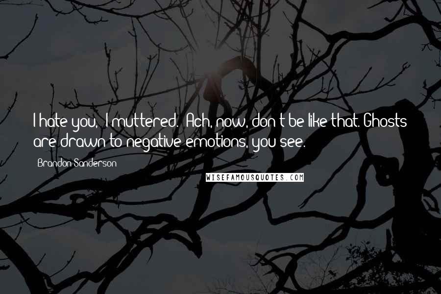 Brandon Sanderson Quotes: I hate you," I muttered. "Ach, now, don't be like that. Ghosts are drawn to negative emotions, you see.