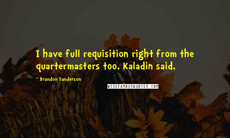 Brandon Sanderson Quotes: I have full requisition right from the quartermasters too, Kaladin said,