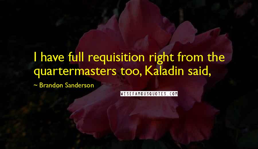 Brandon Sanderson Quotes: I have full requisition right from the quartermasters too, Kaladin said,