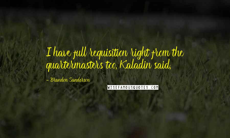 Brandon Sanderson Quotes: I have full requisition right from the quartermasters too, Kaladin said,