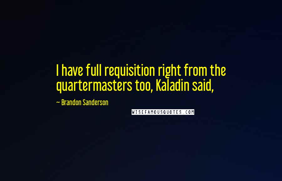 Brandon Sanderson Quotes: I have full requisition right from the quartermasters too, Kaladin said,