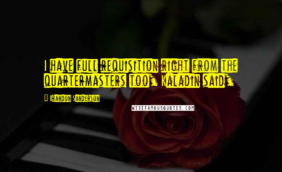 Brandon Sanderson Quotes: I have full requisition right from the quartermasters too, Kaladin said,
