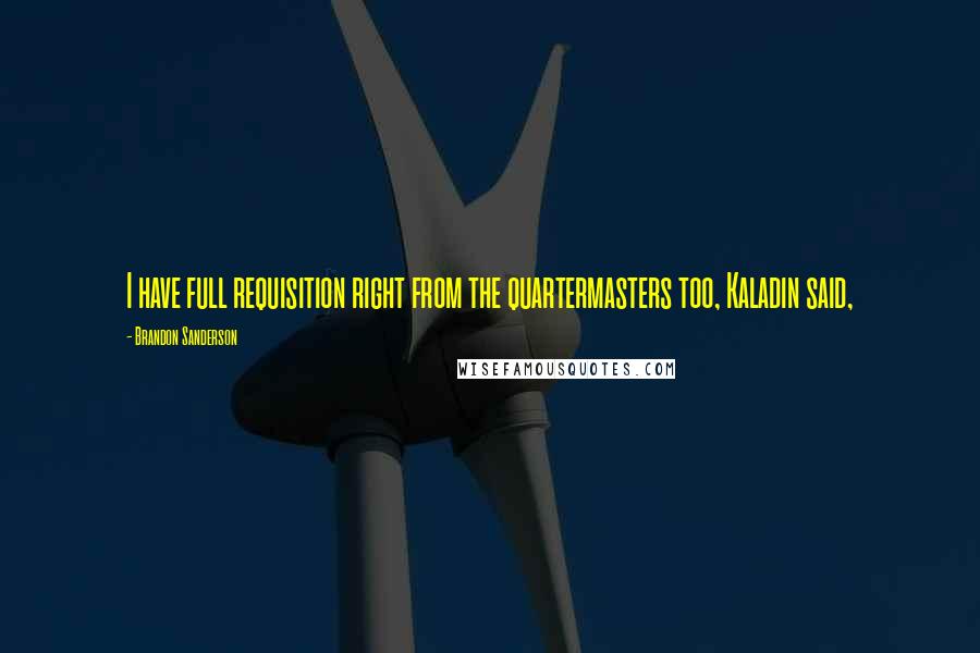 Brandon Sanderson Quotes: I have full requisition right from the quartermasters too, Kaladin said,