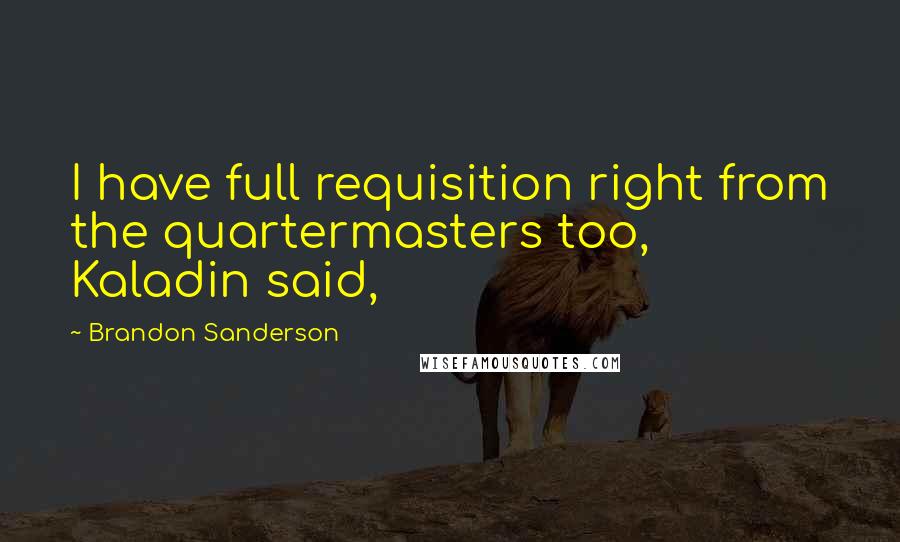 Brandon Sanderson Quotes: I have full requisition right from the quartermasters too, Kaladin said,