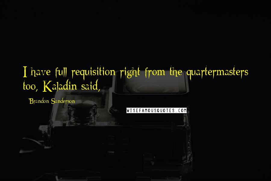 Brandon Sanderson Quotes: I have full requisition right from the quartermasters too, Kaladin said,