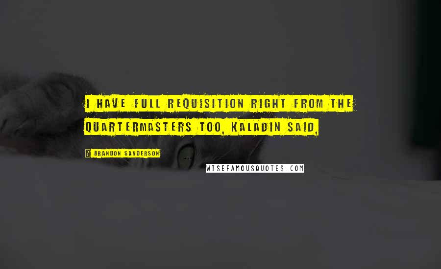 Brandon Sanderson Quotes: I have full requisition right from the quartermasters too, Kaladin said,