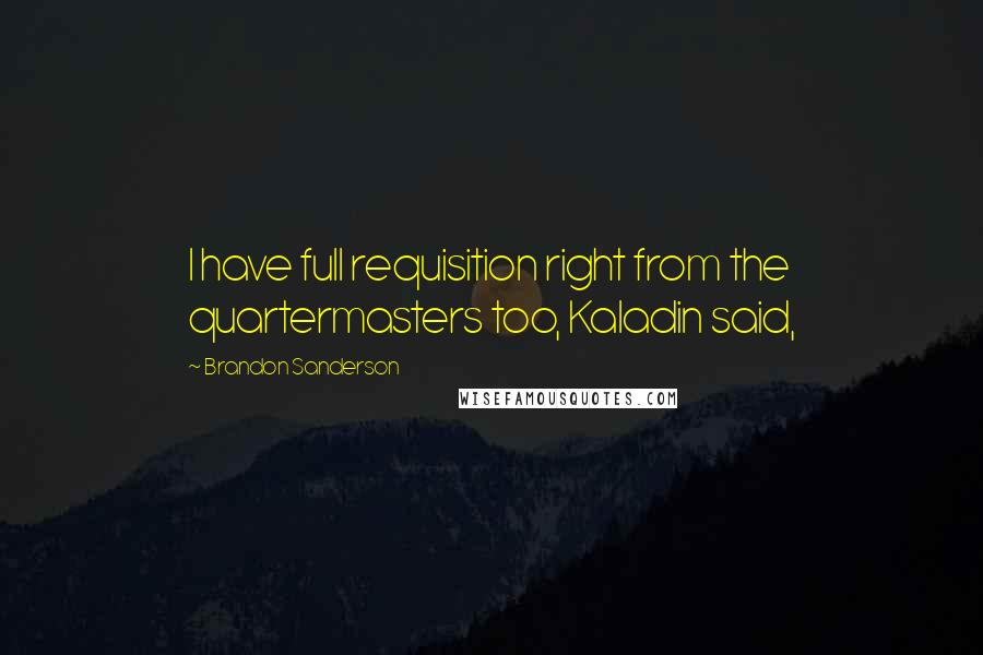 Brandon Sanderson Quotes: I have full requisition right from the quartermasters too, Kaladin said,