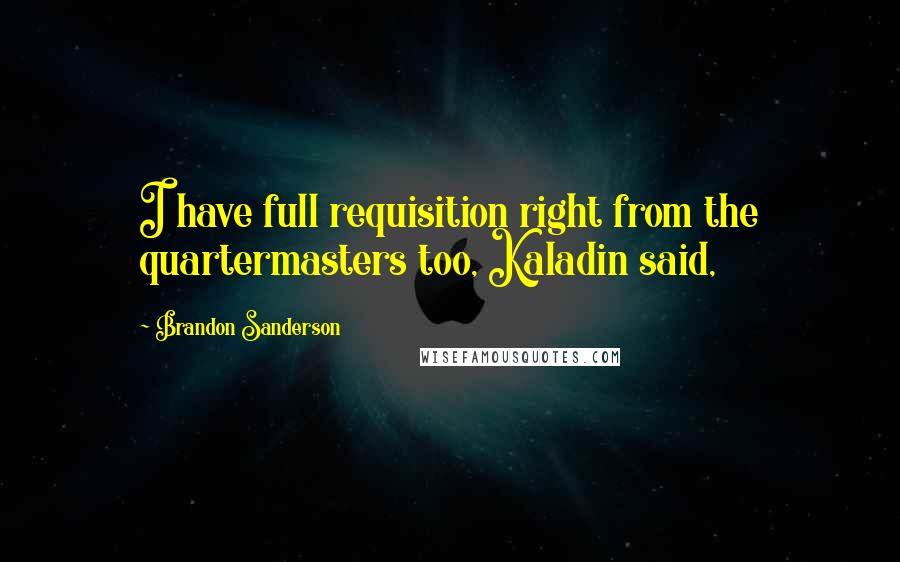 Brandon Sanderson Quotes: I have full requisition right from the quartermasters too, Kaladin said,