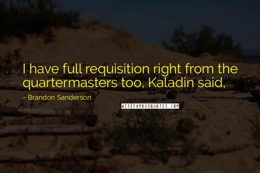 Brandon Sanderson Quotes: I have full requisition right from the quartermasters too, Kaladin said,