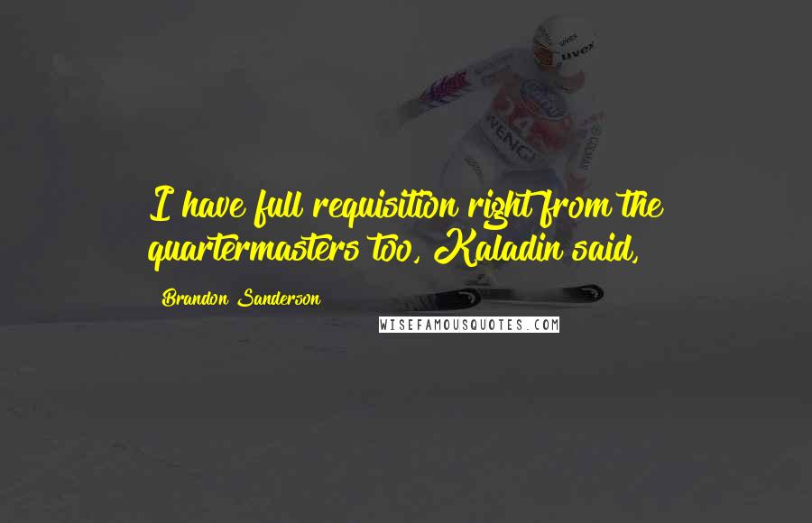Brandon Sanderson Quotes: I have full requisition right from the quartermasters too, Kaladin said,