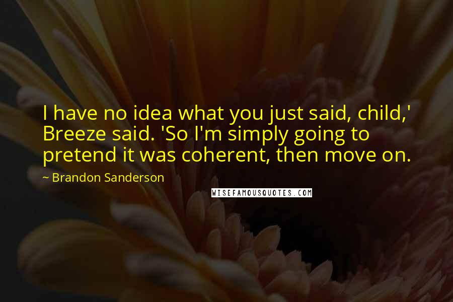 Brandon Sanderson Quotes: I have no idea what you just said, child,' Breeze said. 'So I'm simply going to pretend it was coherent, then move on.