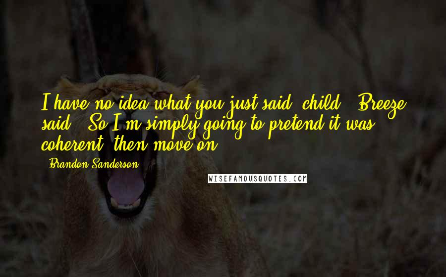 Brandon Sanderson Quotes: I have no idea what you just said, child,' Breeze said. 'So I'm simply going to pretend it was coherent, then move on.