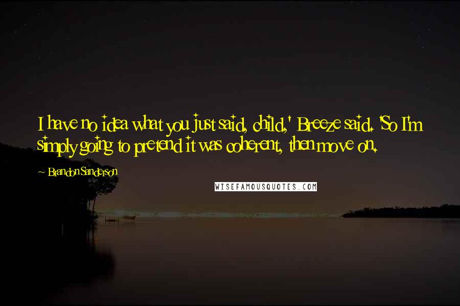 Brandon Sanderson Quotes: I have no idea what you just said, child,' Breeze said. 'So I'm simply going to pretend it was coherent, then move on.