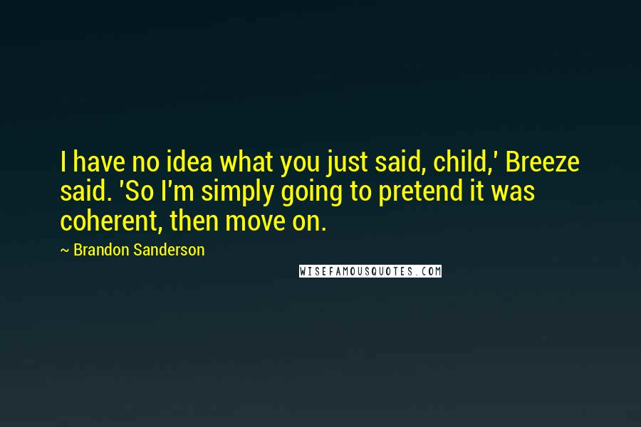 Brandon Sanderson Quotes: I have no idea what you just said, child,' Breeze said. 'So I'm simply going to pretend it was coherent, then move on.