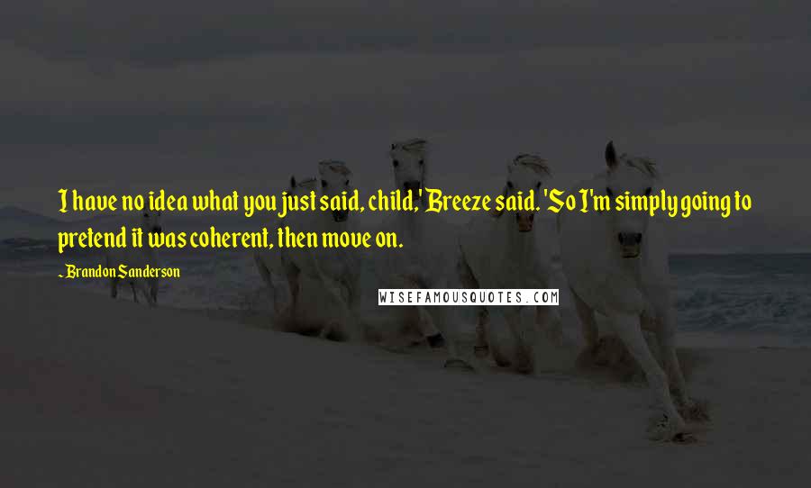 Brandon Sanderson Quotes: I have no idea what you just said, child,' Breeze said. 'So I'm simply going to pretend it was coherent, then move on.