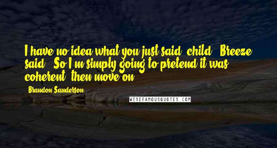 Brandon Sanderson Quotes: I have no idea what you just said, child,' Breeze said. 'So I'm simply going to pretend it was coherent, then move on.