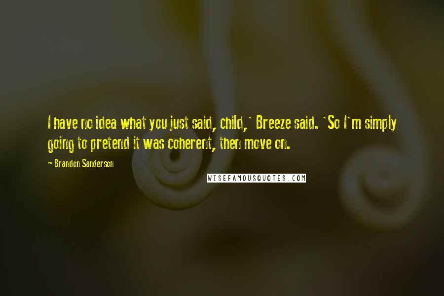 Brandon Sanderson Quotes: I have no idea what you just said, child,' Breeze said. 'So I'm simply going to pretend it was coherent, then move on.