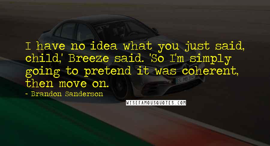 Brandon Sanderson Quotes: I have no idea what you just said, child,' Breeze said. 'So I'm simply going to pretend it was coherent, then move on.