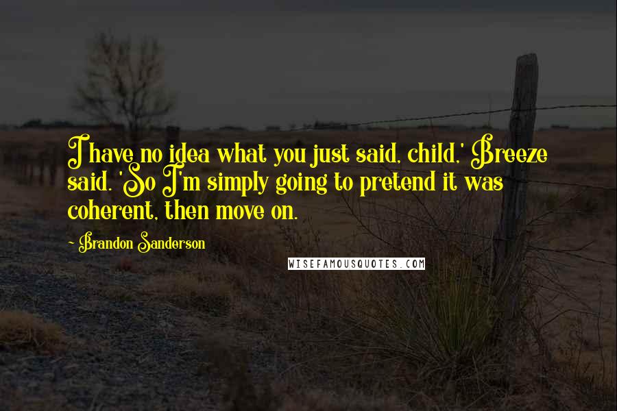 Brandon Sanderson Quotes: I have no idea what you just said, child,' Breeze said. 'So I'm simply going to pretend it was coherent, then move on.