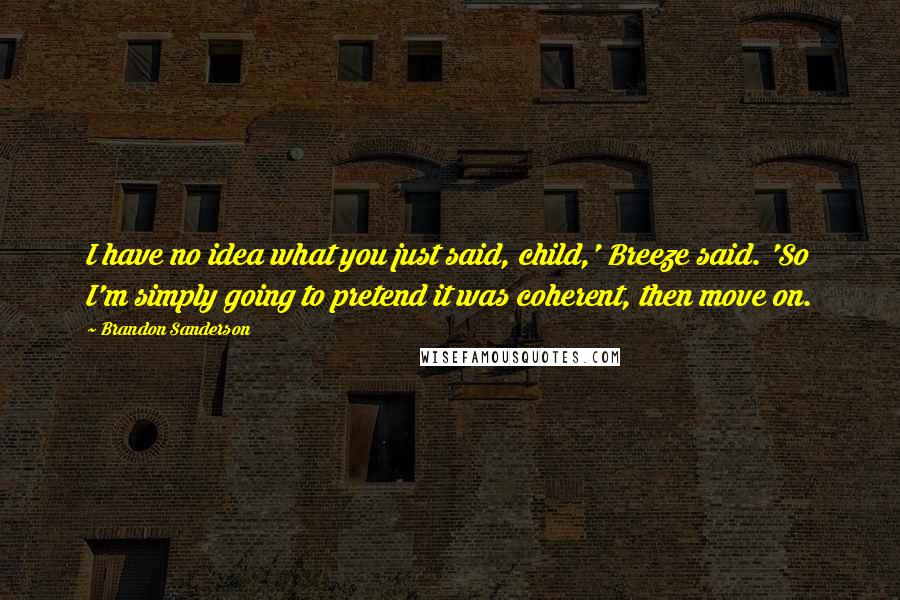 Brandon Sanderson Quotes: I have no idea what you just said, child,' Breeze said. 'So I'm simply going to pretend it was coherent, then move on.