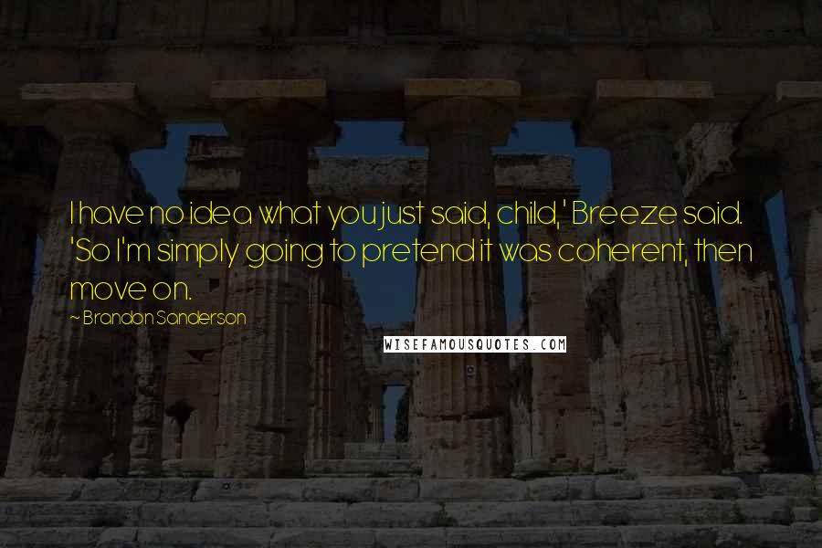 Brandon Sanderson Quotes: I have no idea what you just said, child,' Breeze said. 'So I'm simply going to pretend it was coherent, then move on.