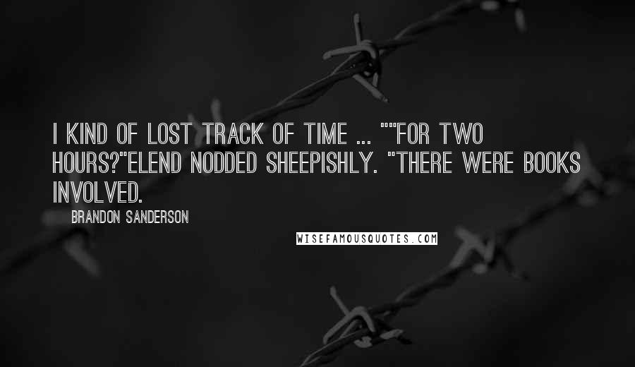 Brandon Sanderson Quotes: I kind of lost track of time ... ""For two hours?"Elend nodded sheepishly. "There were books involved.