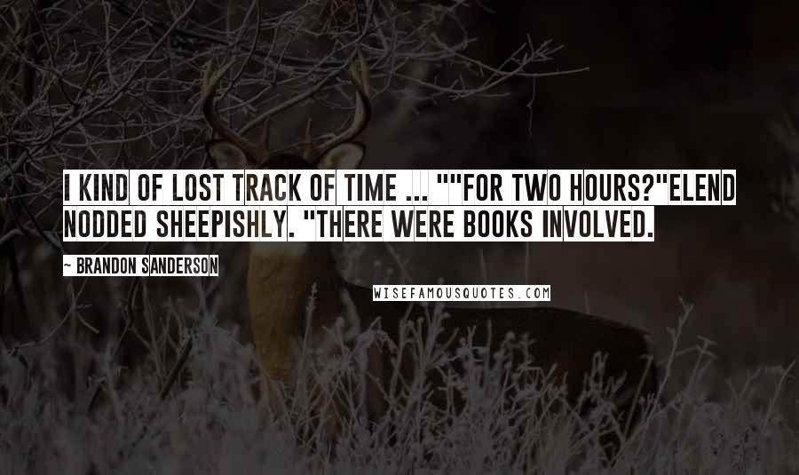 Brandon Sanderson Quotes: I kind of lost track of time ... ""For two hours?"Elend nodded sheepishly. "There were books involved.