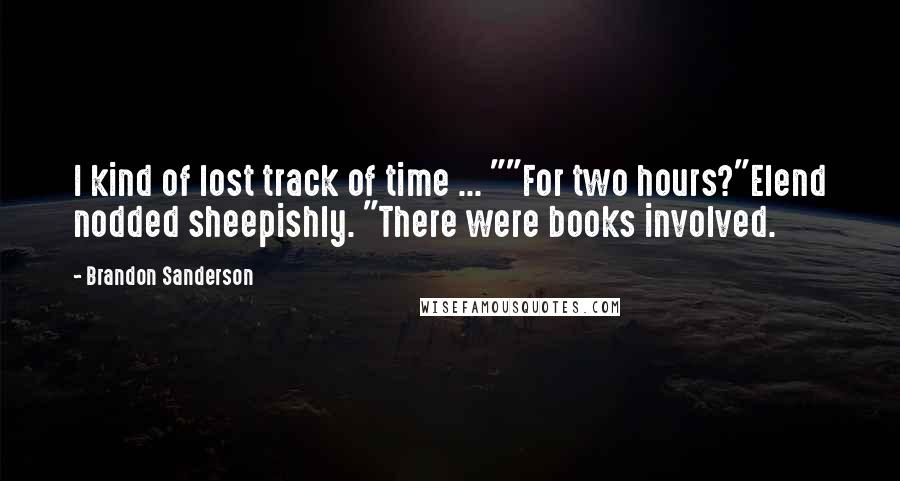 Brandon Sanderson Quotes: I kind of lost track of time ... ""For two hours?"Elend nodded sheepishly. "There were books involved.
