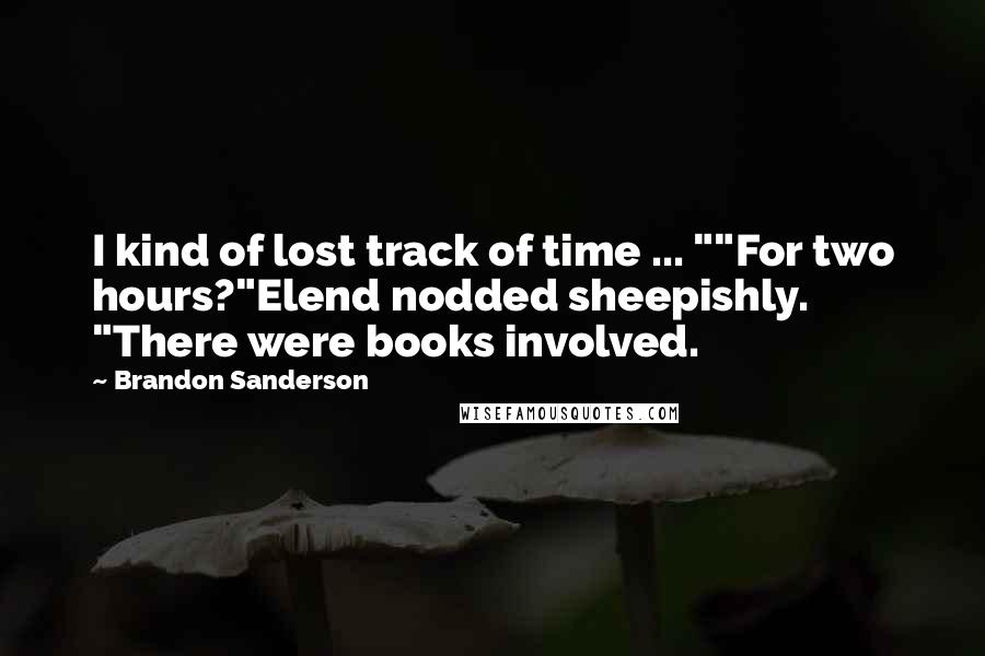 Brandon Sanderson Quotes: I kind of lost track of time ... ""For two hours?"Elend nodded sheepishly. "There were books involved.