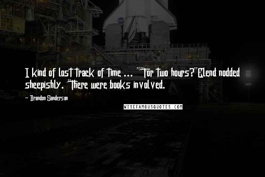 Brandon Sanderson Quotes: I kind of lost track of time ... ""For two hours?"Elend nodded sheepishly. "There were books involved.