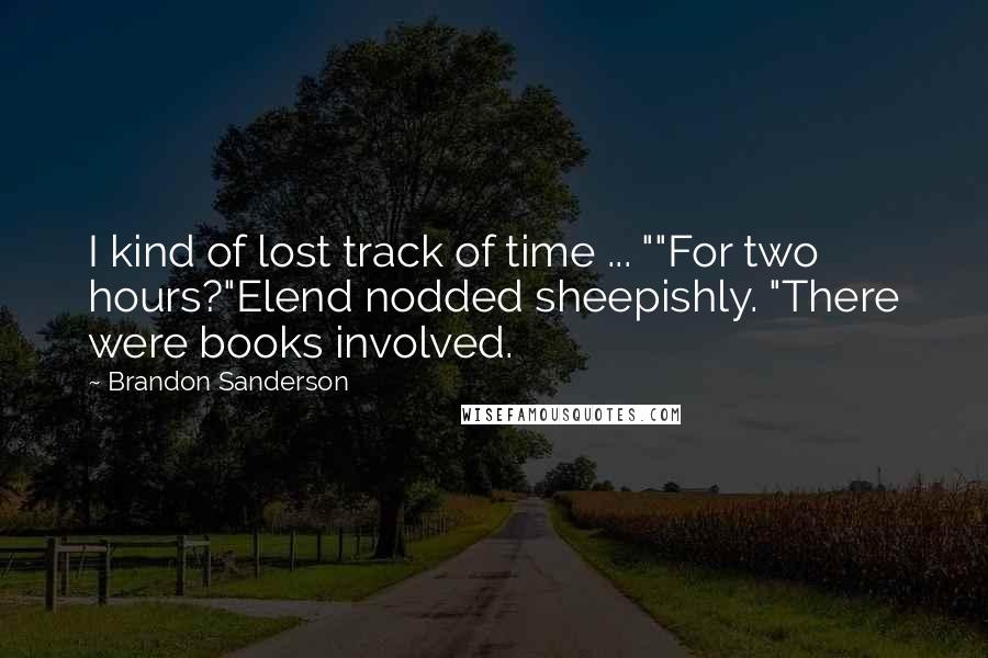 Brandon Sanderson Quotes: I kind of lost track of time ... ""For two hours?"Elend nodded sheepishly. "There were books involved.