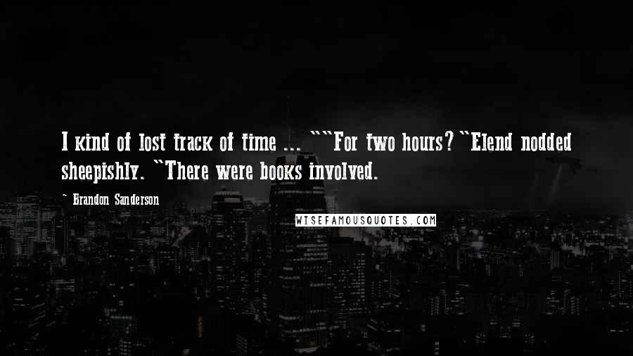 Brandon Sanderson Quotes: I kind of lost track of time ... ""For two hours?"Elend nodded sheepishly. "There were books involved.