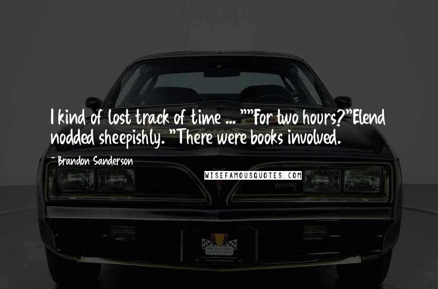 Brandon Sanderson Quotes: I kind of lost track of time ... ""For two hours?"Elend nodded sheepishly. "There were books involved.